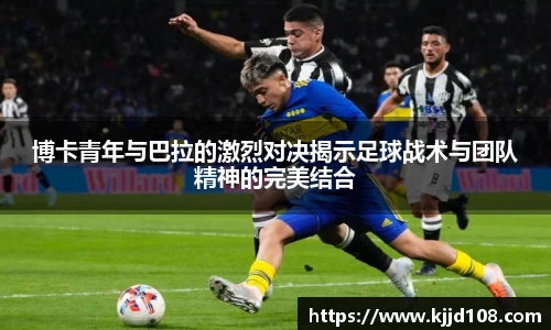 博卡青年与巴拉的激烈对决揭示足球战术与团队精神的完美结合