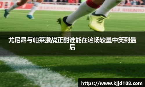 尤尼昂与帕莱激战正酣谁能在这场较量中笑到最后