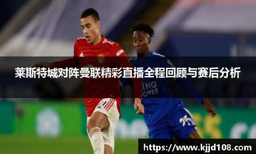 莱斯特城对阵曼联精彩直播全程回顾与赛后分析